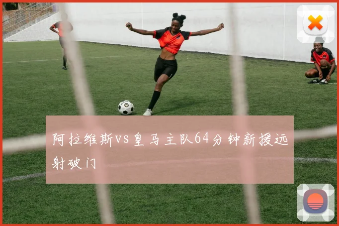 阿拉维斯vs皇马主队64分钟新援远射破门