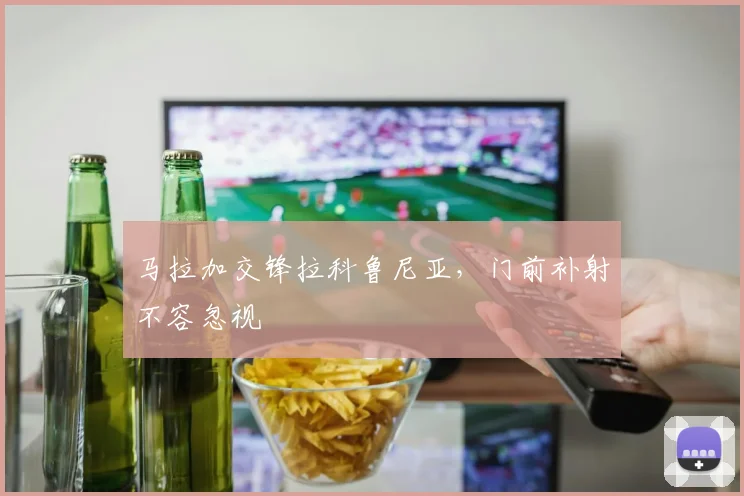 马拉加交锋拉科鲁尼亚，门前补射不容忽视
