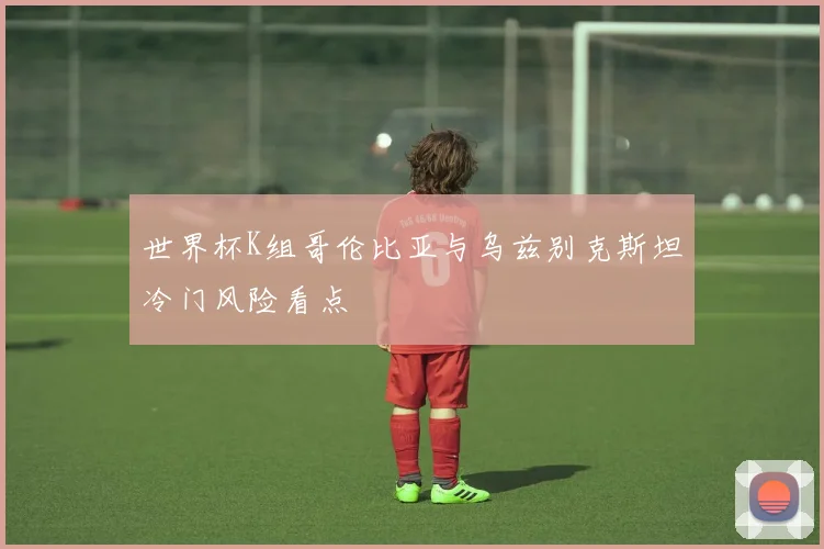 世界杯K组哥伦比亚与乌兹别克斯坦冷门风险看点