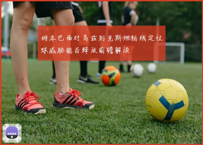 姆本巴面对乌兹别克斯坦防线定位球威胁能否释放前瞻解读