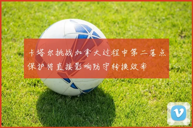 卡塔尔挑战加拿大过程中第二落点保护将直接影响防守转换效率