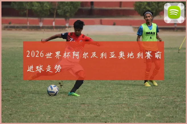 2026世界杯阿尔及利亚奥地利赛前进球走势