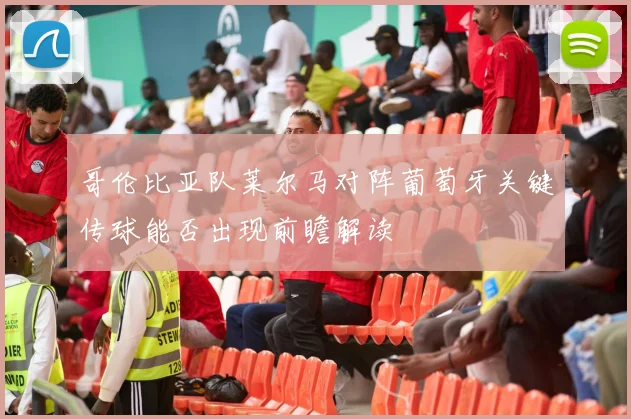 哥伦比亚队莱尔马对阵葡萄牙关键传球能否出现前瞻解读