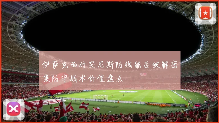 伊萨克面对突尼斯防线能否破解密集防守战术价值盘点
