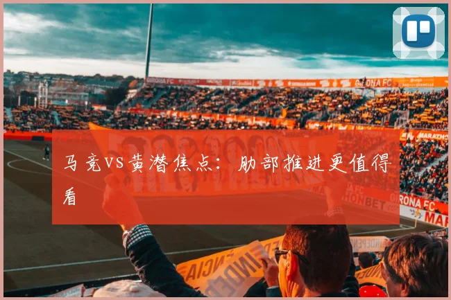 马竞vs黄潜焦点：肋部推进更值得看