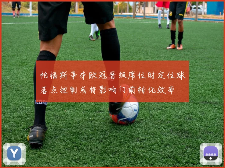 帕福斯争夺欧冠晋级席位时定位球落点控制或将影响门前转化效率
