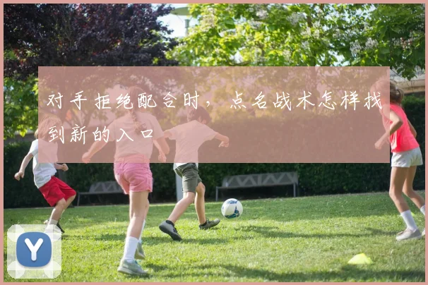 对手拒绝配合时，点名战术怎样找到新的入口