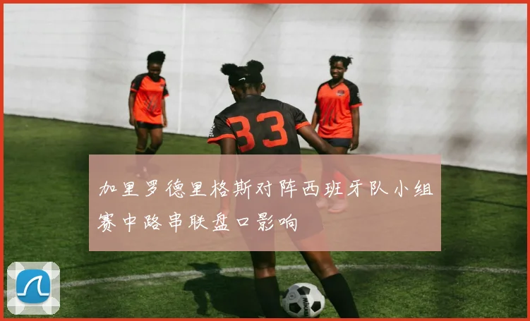 加里罗德里格斯对阵西班牙队小组赛中路串联盘口影响