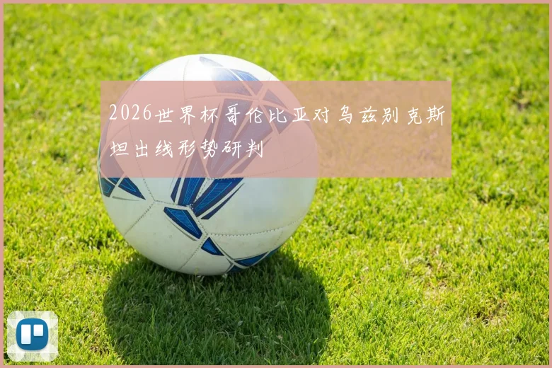 2026世界杯哥伦比亚对乌兹别克斯坦出线形势研判