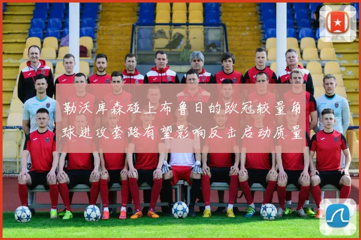 勒沃库森碰上布鲁日的欧冠较量角球进攻套路有望影响反击启动质量