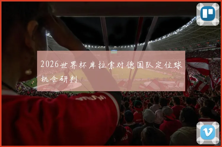 2026世界杯库拉索对德国队定位球机会研判
