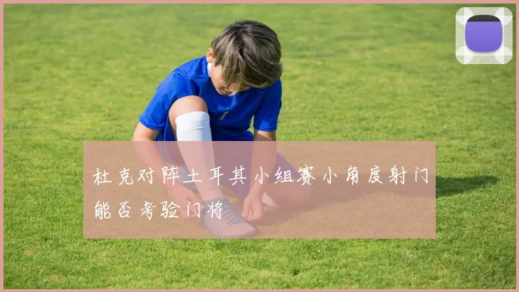 杜克对阵土耳其小组赛小角度射门能否考验门将
