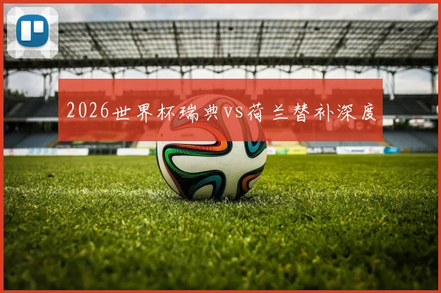 2026世界杯瑞典vs荷兰替补深度