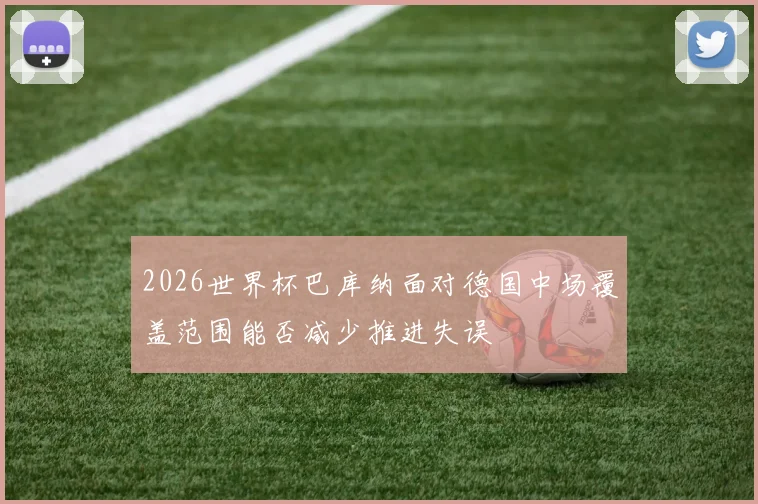 2026世界杯巴库纳面对德国中场覆盖范围能否减少推进失误