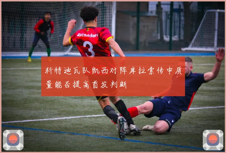 科特迪瓦队凯西对阵库拉索传中质量能否提高首发判断