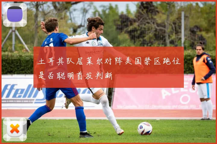 土耳其队居莱尔对阵美国禁区跑位是否聪明首发判断