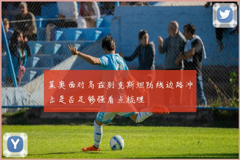 莱奥面对乌兹别克斯坦防线边路冲击是否足够强看点梳理