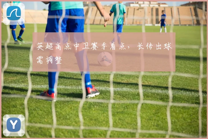 英超高点中卫赛季看点，长传出球需调整