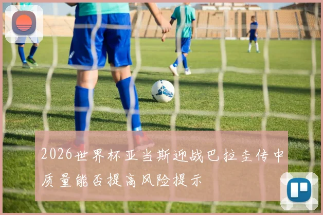 2026世界杯亚当斯迎战巴拉圭传中质量能否提高风险提示