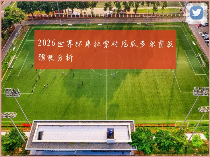 2026世界杯库拉索对厄瓜多尔首发预测分析