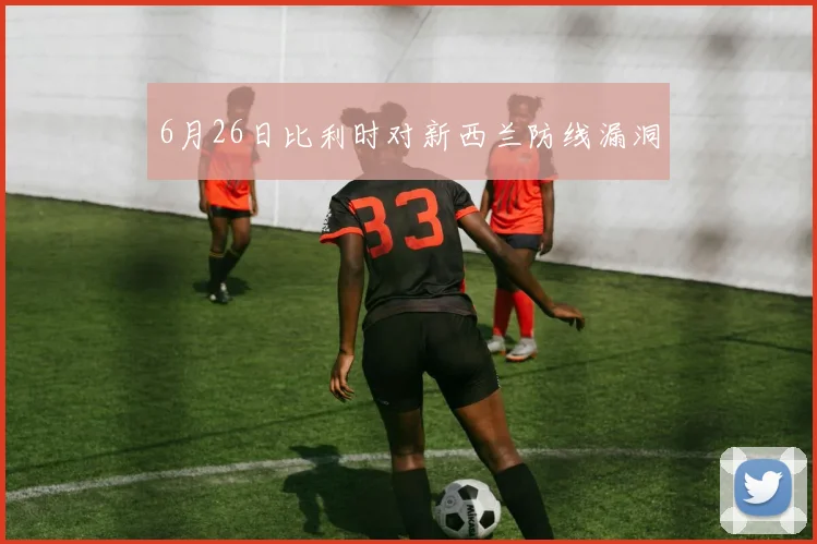 6月26日比利时对新西兰防线漏洞