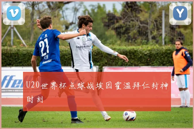 U20世界杯点球战埃因霍温拜仁封神时刻