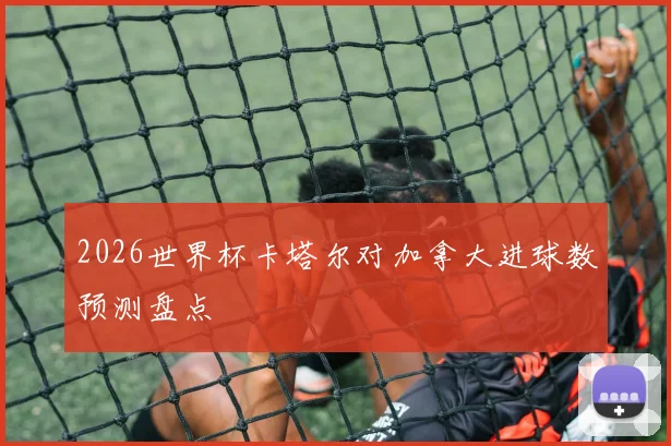 2026世界杯卡塔尔对加拿大进球数预测盘点