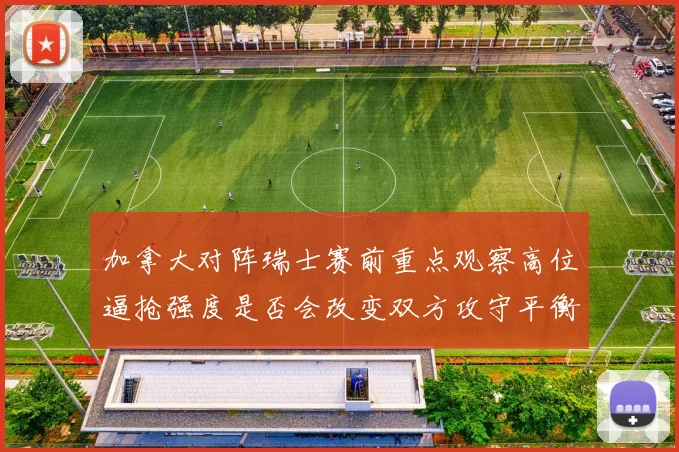 加拿大对阵瑞士赛前重点观察高位逼抢强度是否会改变双方攻守平衡