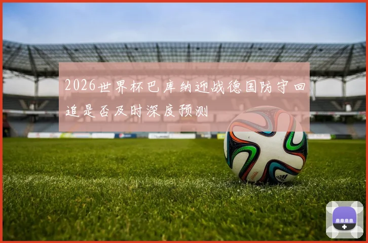 2026世界杯巴库纳迎战德国防守回追是否及时深度预测