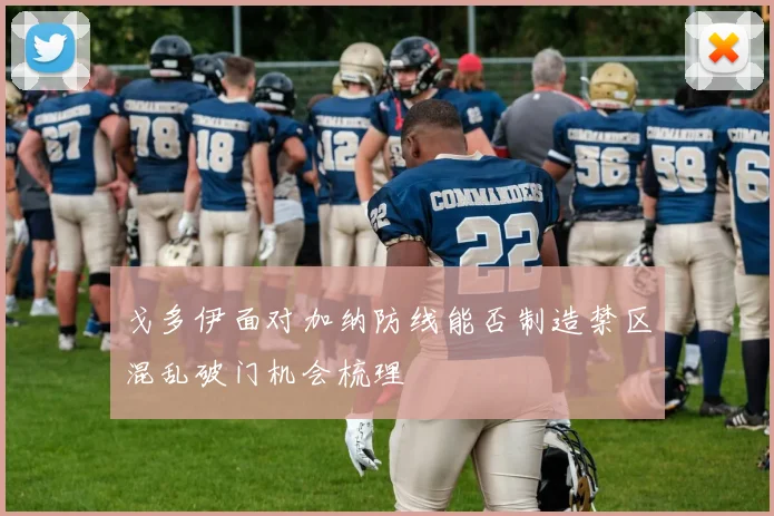 戈多伊面对加纳防线能否制造禁区混乱破门机会梳理