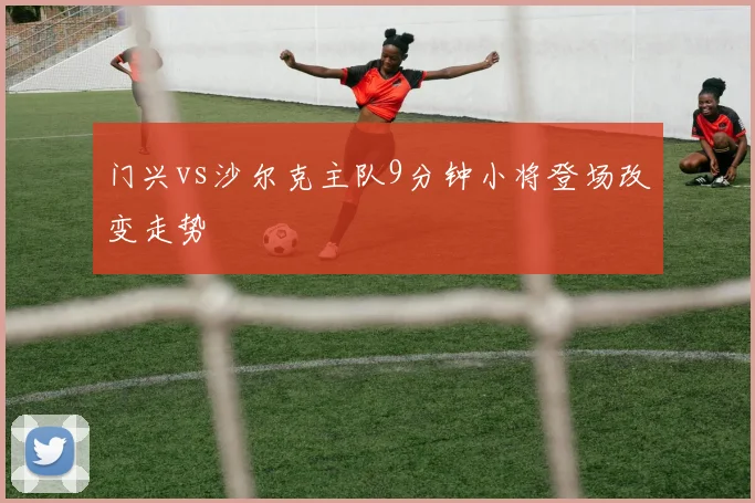门兴vs沙尔克主队9分钟小将登场改变走势