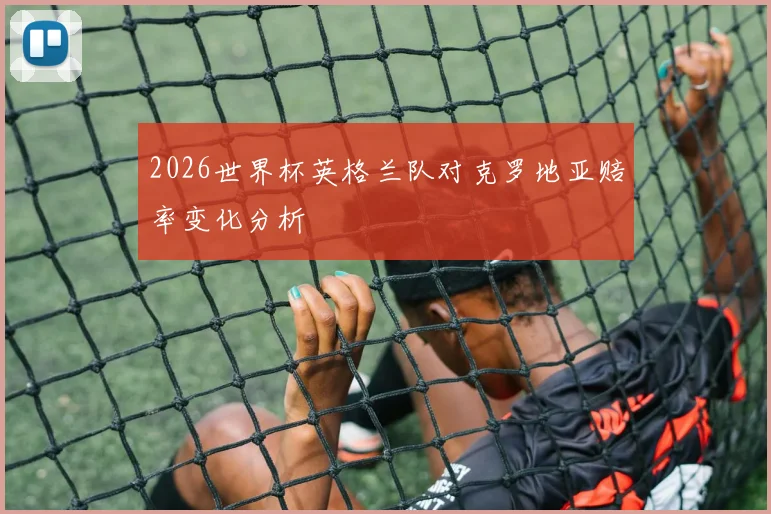 2026世界杯英格兰队对克罗地亚赔率变化分析