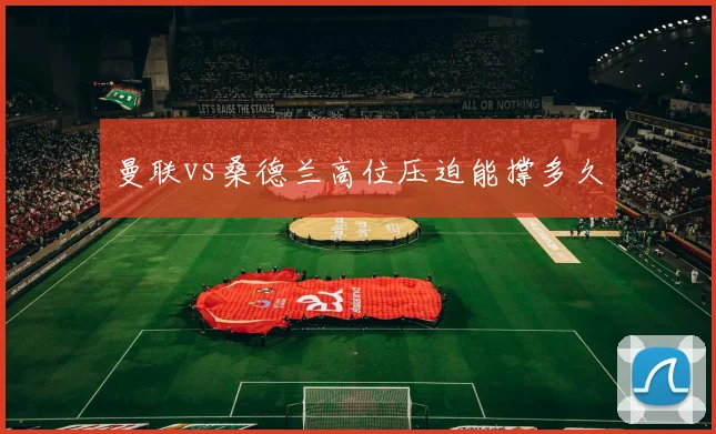 曼联vs桑德兰高位压迫能撑多久