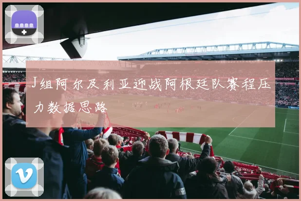J组阿尔及利亚迎战阿根廷队赛程压力数据思路