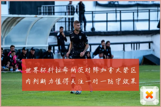 世界杯科拉希纳茨对阵加拿大禁区内判断力值得关注一对一防守效果